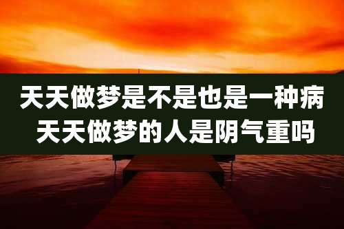 天天做梦是不是也是一种病 天天做梦的人是阴气重吗