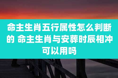 命主生肖五行属性怎么判断的 命主生肖与安葬时辰相冲可以用吗