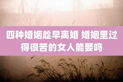 四种婚姻趁早离婚 婚姻里过得很苦的女人能娶吗