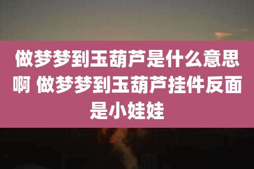 做梦梦到玉葫芦是什么意思啊 做梦梦到玉葫芦挂件反面是小娃娃
