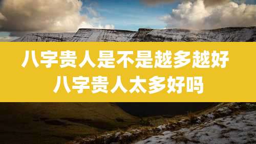 八字贵人是不是越多越好 八字贵人太多好吗