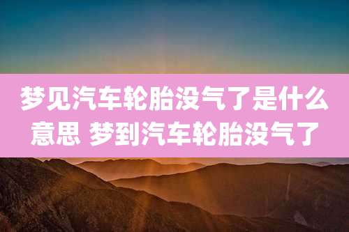 梦见汽车轮胎没气了是什么意思 梦到汽车轮胎没气了