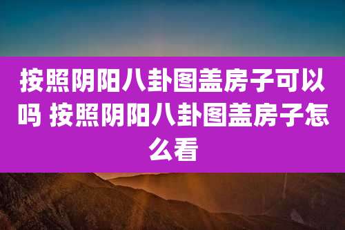按照阴阳八卦图盖房子可以吗 按照阴阳八卦图盖房子怎么看