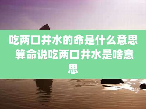 吃两口井水的命是什么意思 算命说吃两口井水是啥意思
