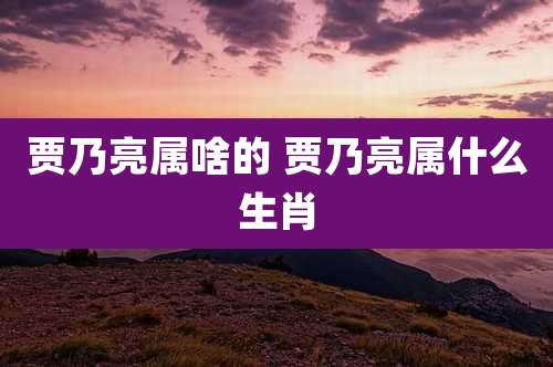 贾乃亮属啥的 贾乃亮属什么生肖