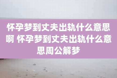 怀孕梦到丈夫出轨什么意思啊 怀孕梦到丈夫出轨什么意思周公解梦
