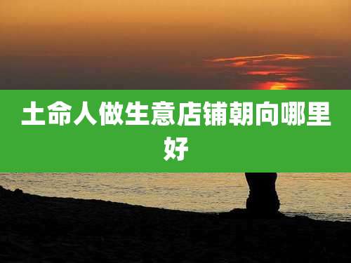 土命人做生意店铺朝向哪里好