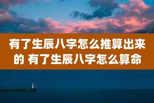 有了生辰八字怎么推算出来的 有了生辰八字怎么算命