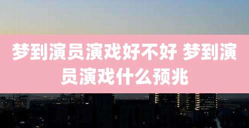 梦到演员演戏好不好 梦到演员演戏什么预兆