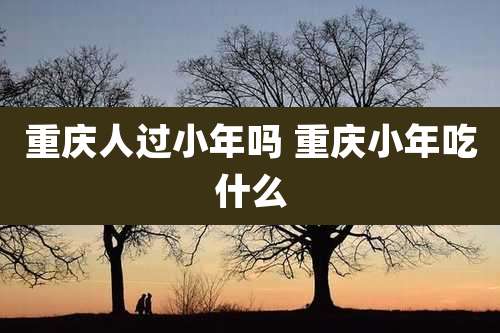 重庆人过小年吗 重庆小年吃什么