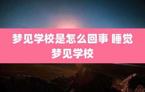 梦见学校是怎么回事 睡觉梦见学校