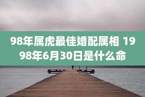 98年属虎最佳婚配属相 1998年6月30日是什么命