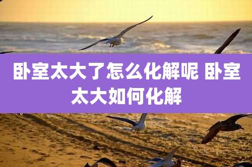 卧室太大了怎么化解呢 卧室太大如何化解