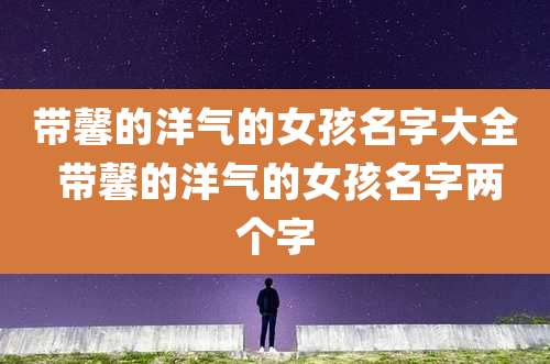 带馨的洋气的女孩名字大全 带馨的洋气的女孩名字两个字