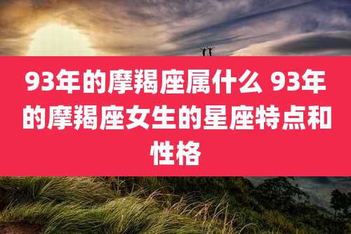93年的摩羯座属什么 93年的摩羯座女生的星座特点和性格