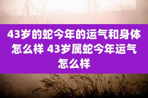 43岁的蛇今年的运气和身体怎么样 43岁属蛇今年运气怎么样