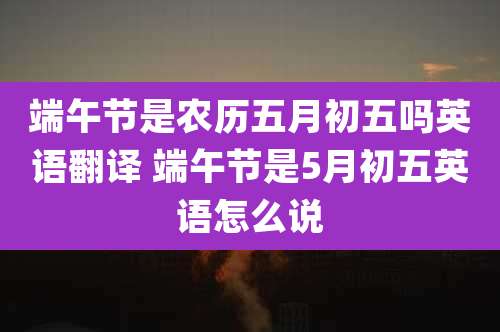 端午节是农历五月初五吗英语翻译 端午节是5月初五英语怎么说