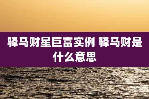 驿马财星巨富实例 驿马财是什么意思