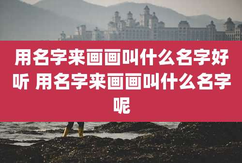 用名字来画画叫什么名字好听 用名字来画画叫什么名字呢