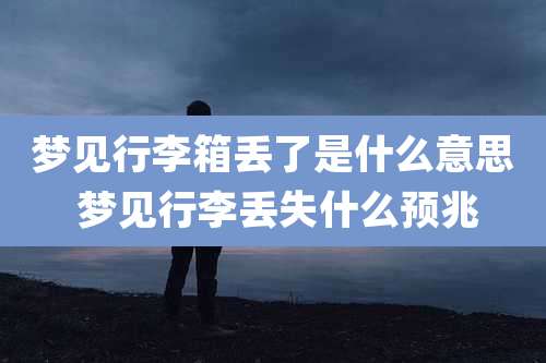 梦见行李箱丢了是什么意思 梦见行李丢失什么预兆