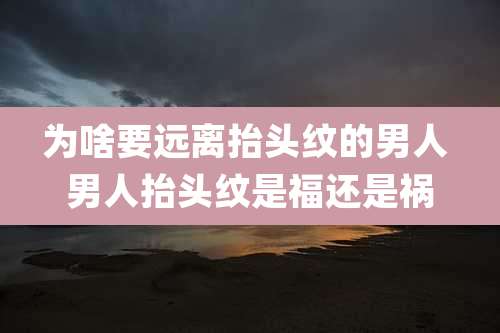 为啥要远离抬头纹的男人 男人抬头纹是福还是祸