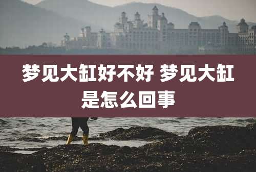 梦见大缸好不好 梦见大缸是怎么回事