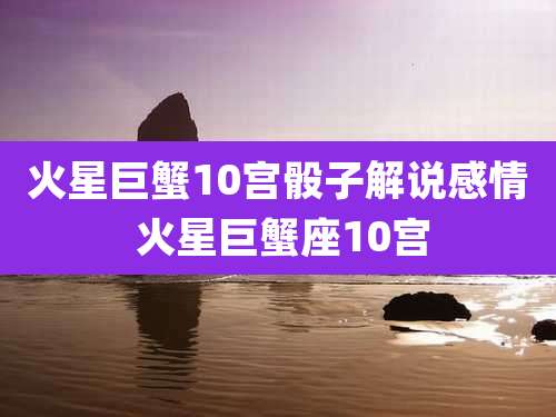 火星巨蟹10宫骰子解说感情 火星巨蟹座10宫