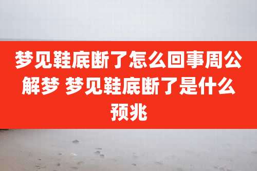 梦见鞋底断了怎么回事周公解梦 梦见鞋底断了是什么预兆