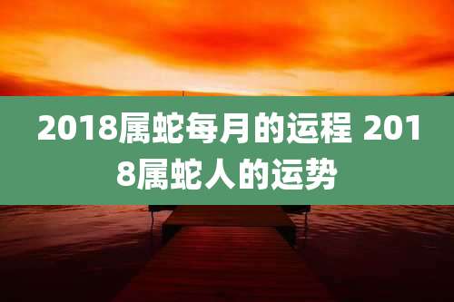 2018属蛇每月的运程 2018属蛇人的运势
