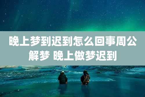 晚上梦到迟到怎么回事周公解梦 晚上做梦迟到