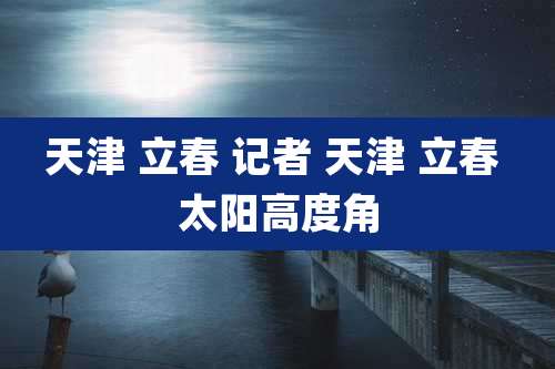 天津 立春 记者 天津 立春 太阳高度角