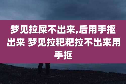 梦见拉屎不出来,后用手抠出来 梦见拉粑粑拉不出来用手抠