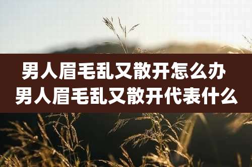 男人眉毛乱又散开怎么办 男人眉毛乱又散开代表什么