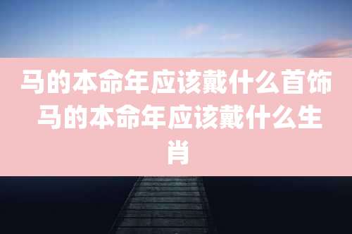 马的本命年应该戴什么首饰 马的本命年应该戴什么生肖