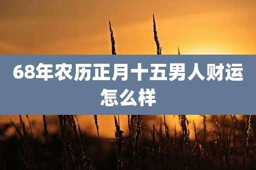 68年农历正月十五男人财运怎么样