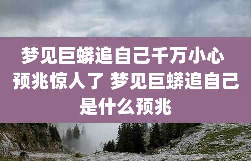梦见巨蟒追自己千万小心 预兆惊人了 梦见巨蟒追自己是什么预兆
