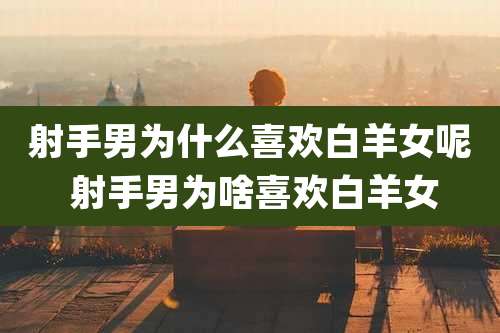 射手男为什么喜欢白羊女呢 射手男为啥喜欢白羊女