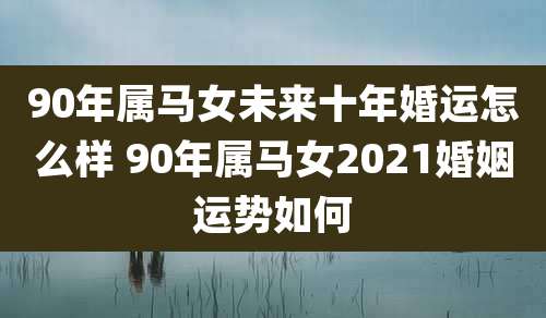 90年属马女未来十年婚运怎么样 90年属马女2021婚姻运势如何
