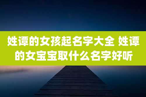 姓谭的女孩起名字大全 姓谭的女宝宝取什么名字好听