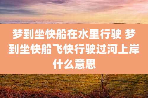 梦到坐快船在水里行驶 梦到坐快船飞快行驶过河上岸什么意思