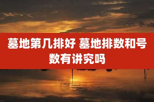 墓地第几排好 墓地排数和号数有讲究吗