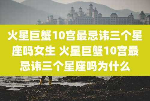 火星巨蟹10宫最忌讳三个星座吗女生 火星巨蟹10宫最忌讳三个星座吗为什么