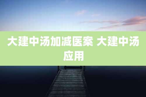 大建中汤加减医案 大建中汤应用