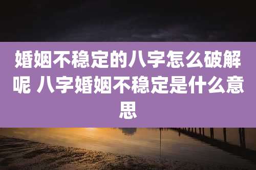婚姻不稳定的八字怎么破解呢 八字婚姻不稳定是什么意思