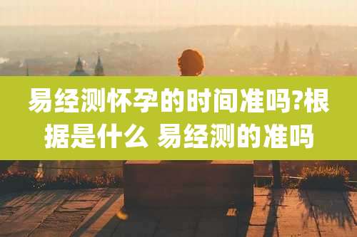 易经测怀孕的时间准吗?根据是什么 易经测的准吗