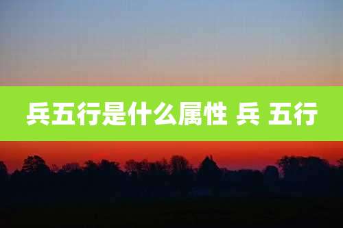 兵五行是什么属性 兵 五行