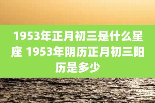 1953年正月初三是什么星座 1953年阴历正月初三阳历是多少