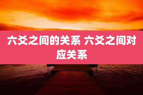六爻之间的关系 六爻之间对应关系