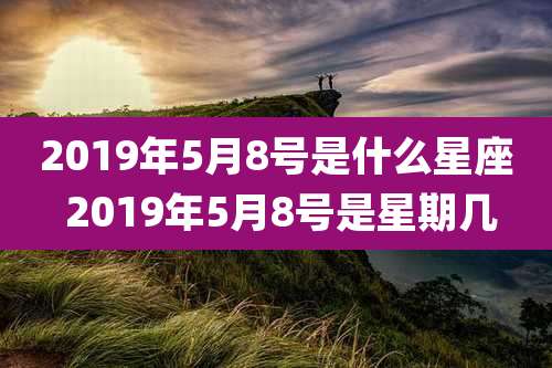 2019年5月8号是什么星座 2019年5月8号是星期几