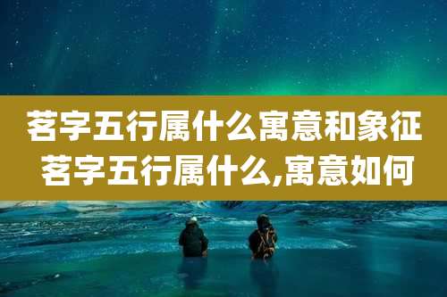 茗字五行属什么寓意和象征 茗字五行属什么,寓意如何